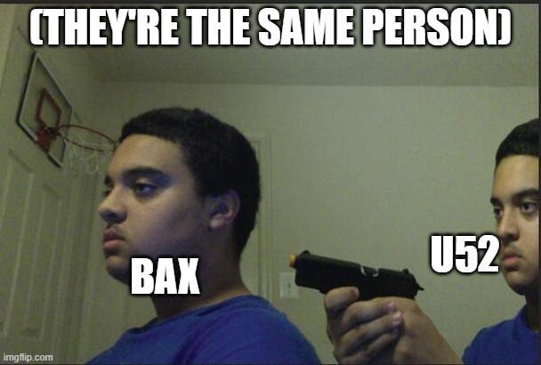 Trust Nobody, Not Even Yourself | (THEY'RE THE SAME PERSON); U52; BAX | image tagged in trust nobody not even yourself | made w/ Imgflip meme maker