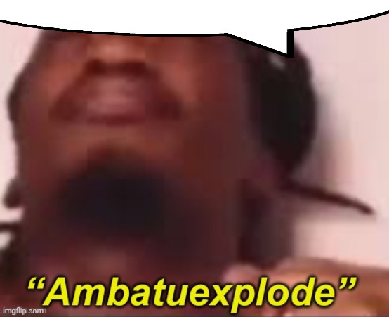 Ambatuexplode | image tagged in ambatuexplode | made w/ Imgflip meme maker