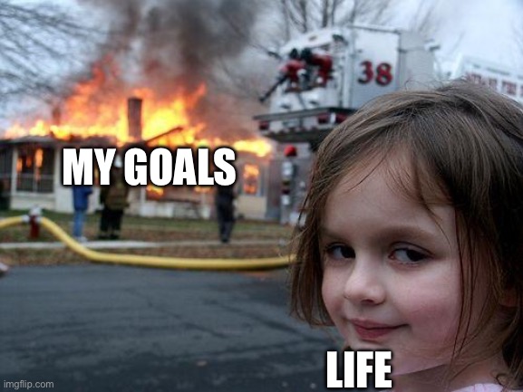 Disaster Girl | MY GOALS; LIFE | image tagged in memes,disaster girl,goals,life,annoying | made w/ Imgflip meme maker