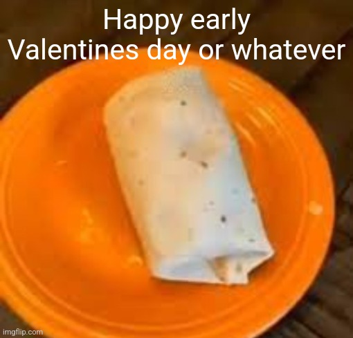 JimmyHere Burrito | Happy early Valentines day or whatever | image tagged in jimmyhere burrito | made w/ Imgflip meme maker