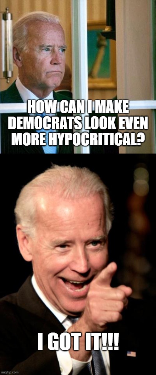 HOW CAN I MAKE DEMOCRATS LOOK EVEN MORE HYPOCRITICAL? I GOT IT!!! | image tagged in sad joe biden,memes,smilin biden | made w/ Imgflip meme maker