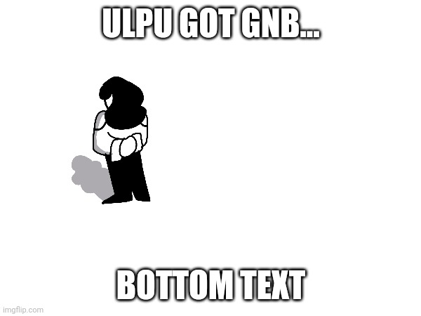 ULPU GOT GNB... BOTTOM TEXT | made w/ Imgflip meme maker