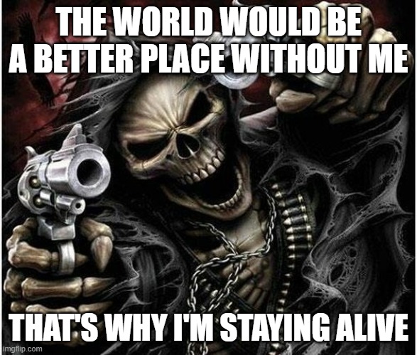 Badass Skeleton | THE WORLD WOULD BE A BETTER PLACE WITHOUT ME; THAT'S WHY I'M STAYING ALIVE | image tagged in badass skeleton | made w/ Imgflip meme maker