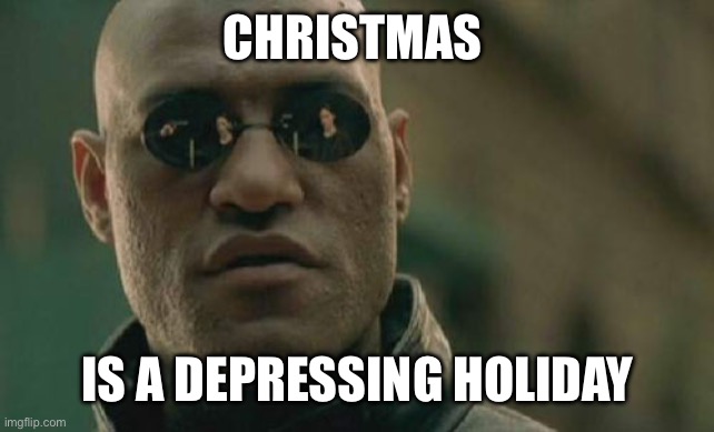 It truly is | CHRISTMAS; IS A DEPRESSING HOLIDAY | image tagged in memes,matrix morpheus | made w/ Imgflip meme maker