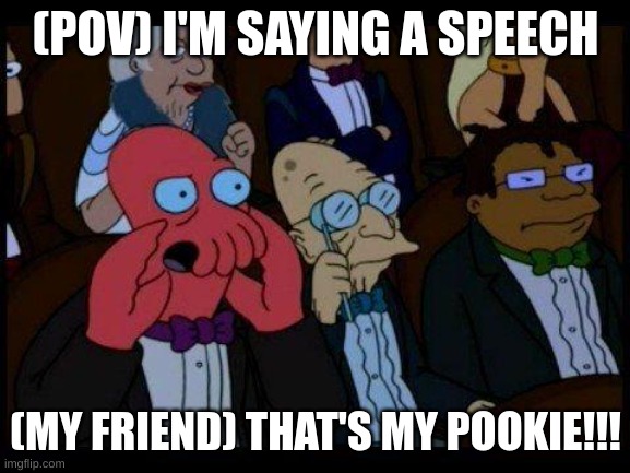 You Should Feel Bad Zoidberg | (POV) I'M SAYING A SPEECH; (MY FRIEND) THAT'S MY POOKIE!!! | image tagged in memes,you should feel bad zoidberg | made w/ Imgflip meme maker