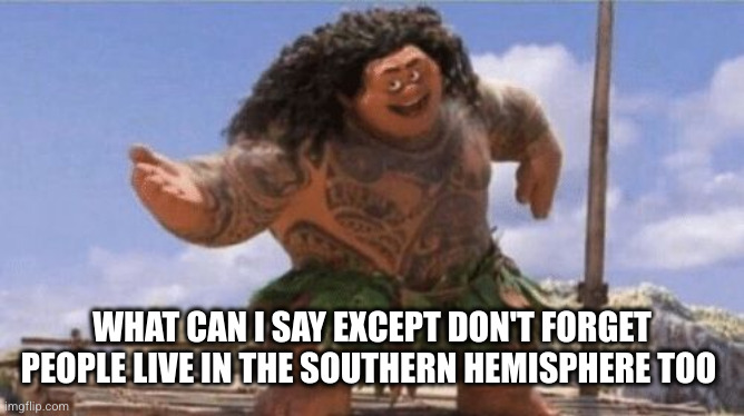 What Can I Say Except X? | WHAT CAN I SAY EXCEPT DON'T FORGET PEOPLE LIVE IN THE SOUTHERN HEMISPHERE TOO | image tagged in what can i say except x | made w/ Imgflip meme maker