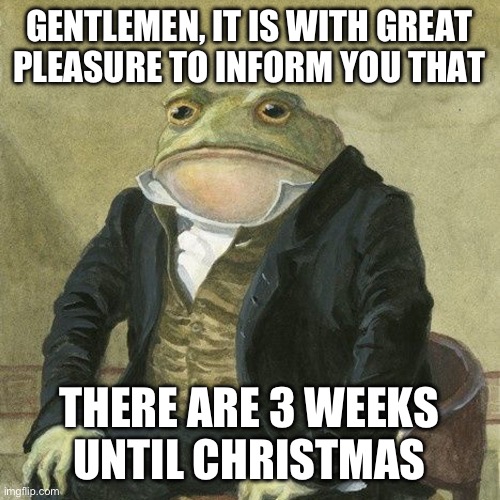 It’s nearly Christmas, my dudes | GENTLEMEN, IT IS WITH GREAT
PLEASURE TO INFORM YOU THAT; THERE ARE 3 WEEKS
UNTIL CHRISTMAS | image tagged in gentlemen it is with great pleasure to inform you that,it is wednesday my dudes,merry christmas,stop reading the tags,memes | made w/ Imgflip meme maker