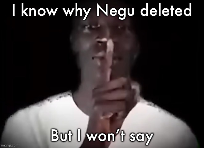 Shhh black guy | I know why Negu deleted; But I won’t say | image tagged in shhh black guy | made w/ Imgflip meme maker