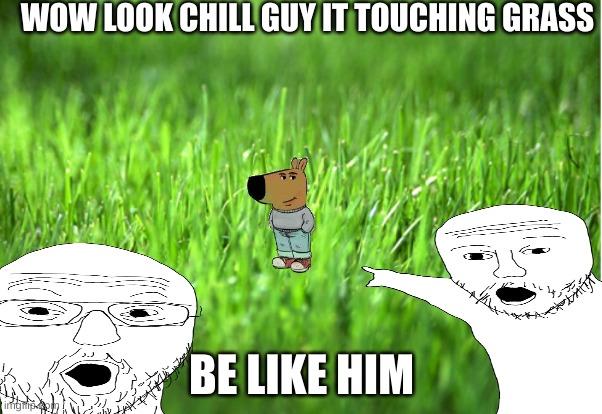 GRAAAAAAAAAAAAAAAAAAAAAAASSSSSSSSSSSSSSSSSSSSSSSSSSS | WOW LOOK CHILL GUY IT TOUCHING GRASS; BE LIKE HIM | image tagged in grass is greener,grass | made w/ Imgflip meme maker