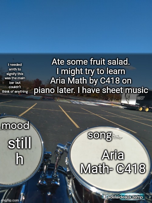 adelaideaux temp mk iv | Ate some fruit salad. I might try to learn Aria Math by C418 on piano later. I have sheet music; still h; Aria Math- C418 | image tagged in adelaideaux temp mk iv | made w/ Imgflip meme maker