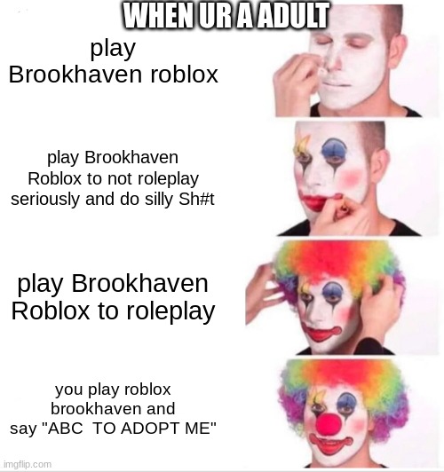 brookhaven players | WHEN UR A ADULT; play Brookhaven roblox; play Brookhaven Roblox to not roleplay seriously and do silly Sh#t; play Brookhaven Roblox to roleplay; you play roblox brookhaven and say "ABC  TO ADOPT ME" | image tagged in memes,clown applying makeup,roblox meme | made w/ Imgflip meme maker