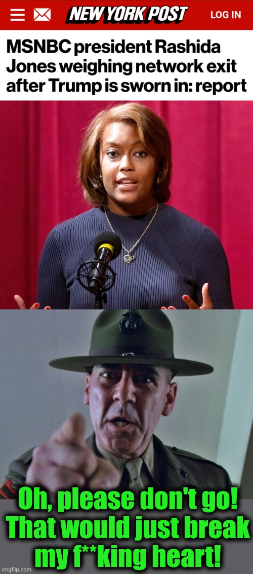 Don't let the door hit you in your wide-load ass! | Oh, please don't go!
That would just break
my f**king heart! | image tagged in drill sergeant,memes,msnbc,rashida jones,trump derangement syndrome,democrats | made w/ Imgflip meme maker