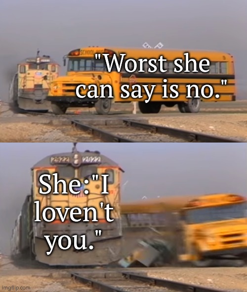 Oof. | "Worst she can say is no."; She:"I loven't you." | image tagged in a train hitting a school bus,memes,funny | made w/ Imgflip meme maker