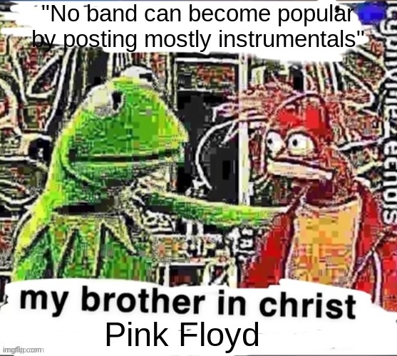 My brother in Christ | "No band can become popular by posting mostly instrumentals"; Pink Floyd | image tagged in my brother in christ | made w/ Imgflip meme maker