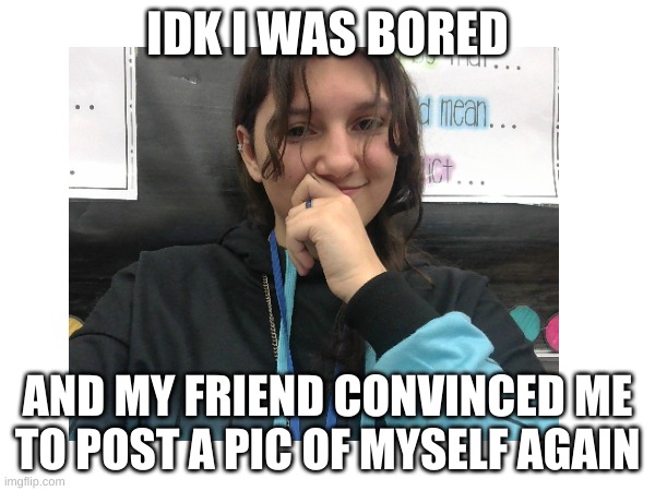 IDK I WAS BORED; AND MY FRIEND CONVINCED ME TO POST A PIC OF MYSELF AGAIN | made w/ Imgflip meme maker