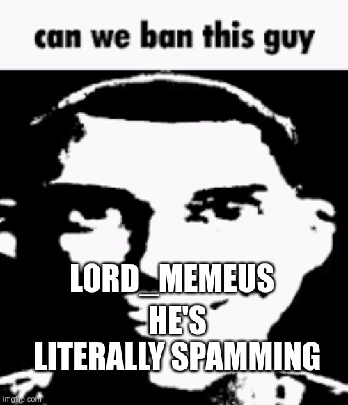 Can we ban this guy | LORD_MEMEUS; HE'S LITERALLY SPAMMING | image tagged in can we ban this guy | made w/ Imgflip meme maker
