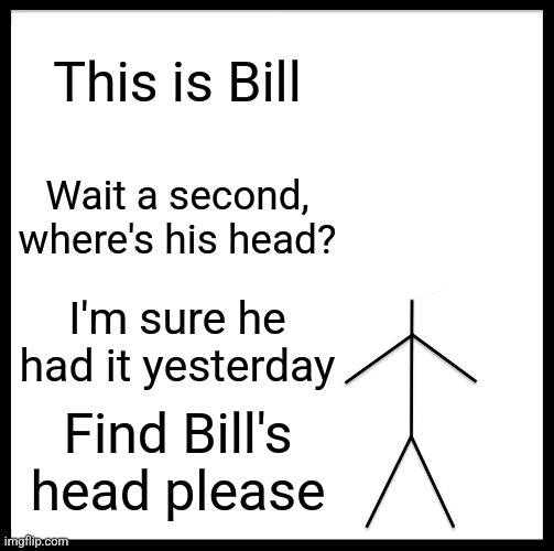 Be Like Bill | This is Bill; Wait a second, where's his head? I'm sure he had it yesterday; Find Bill's head please | image tagged in memes,be like bill | made w/ Imgflip meme maker