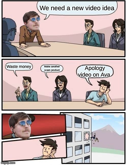 Ava = Kris Tyson in case you were wondering | We need a new video idea; Waste money; Make another scam product; Apology video on Ava | image tagged in memes,boardroom meeting suggestion | made w/ Imgflip meme maker