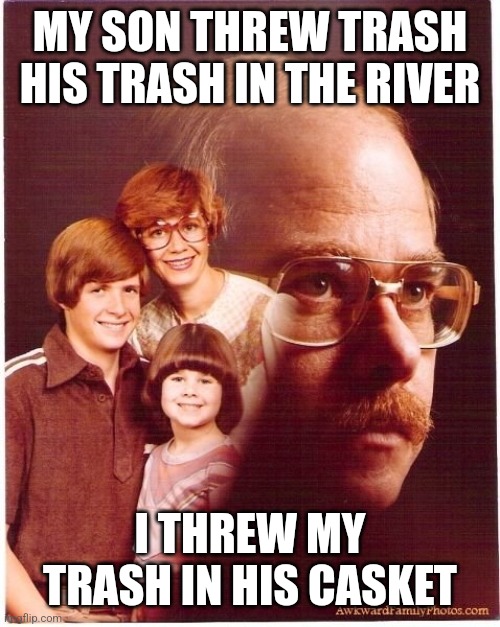 Vengeance Dad | MY SON THREW TRASH HIS TRASH IN THE RIVER; I THREW MY TRASH IN HIS CASKET | image tagged in memes,vengeance dad | made w/ Imgflip meme maker