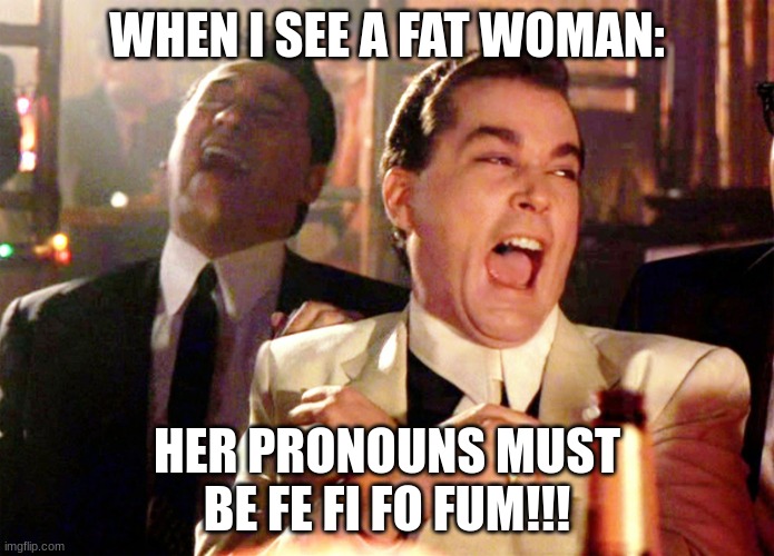 Good Fellas Hilarious | WHEN I SEE A FAT WOMAN:; HER PRONOUNS MUST BE FE FI FO FUM!!! | image tagged in memes,good fellas hilarious | made w/ Imgflip meme maker