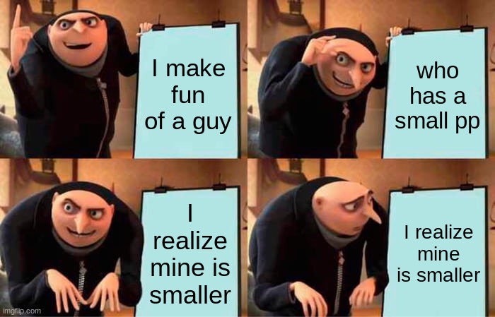 pain | I make fun of a guy; who has a small pp; I realize mine is smaller; I realize mine is smaller | image tagged in memes,gru's plan | made w/ Imgflip meme maker