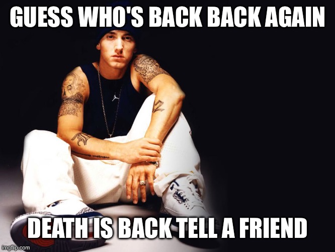 Slimshadyforpres | GUESS WHO'S BACK BACK AGAIN; DEATH IS BACK TELL A FRIEND | image tagged in slimshadyforpres | made w/ Imgflip meme maker