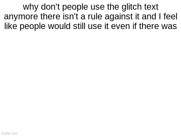 why don't people use the glitch text anymore there isn't a rule against it and I feel like people would still use it even if there was | made w/ Imgflip meme maker