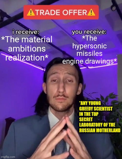 -The question of the future of a planet itself. | *The hypersonic missiles engine drawings*; *The material ambitions realization*; *ANY YOUNG GREEDY SCIENTIST IN THE TOP SECRET LABORATORY OF THE RUSSIAN MOTHERLAND | image tagged in trade offer,corporate greed,-drug not secretsy,missile,hyperdimension neptunia,drawings | made w/ Imgflip meme maker