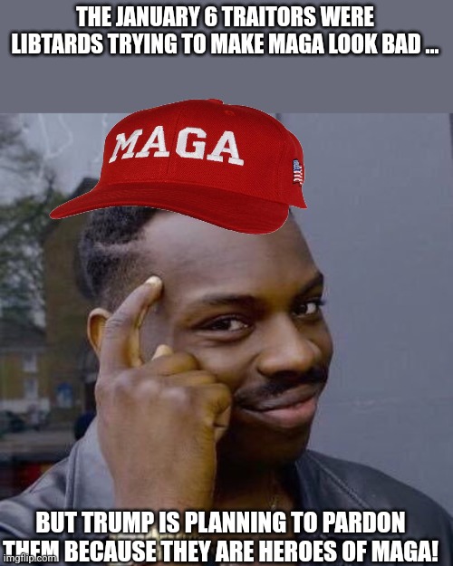 Maga smart | THE JANUARY 6 TRAITORS WERE LIBTARDS TRYING TO MAKE MAGA LOOK BAD ... BUT TRUMP IS PLANNING TO PARDON THEM BECAUSE THEY ARE HEROES OF MAGA! | image tagged in maga,donald trump,trump,nevertrump,nevertrump meme,conservative | made w/ Imgflip meme maker
