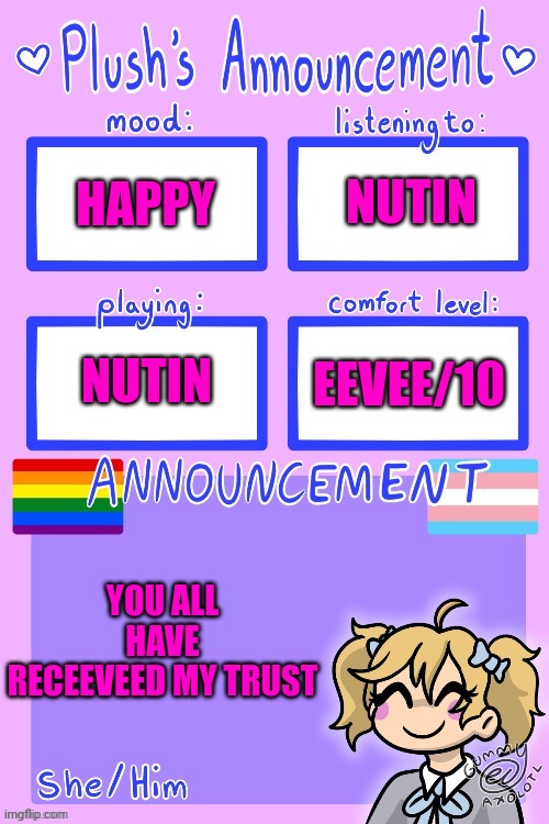 Plush_Kitty's announcement by Gummy | NUTIN; HAPPY; NUTIN; EEVEE/10; YOU ALL HAVE RECEEVEED MY TRUST | image tagged in plush_kitty's announcement by gummy | made w/ Imgflip meme maker