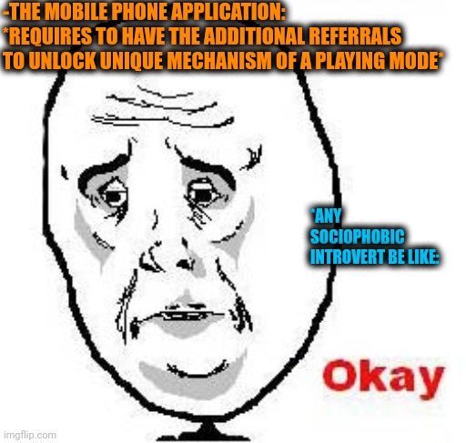 -Just start to communicate, isn't so easy, y? | -THE MOBILE PHONE APPLICATION: *REQUIRES TO HAVE THE ADDITIONAL REFERRALS TO UNLOCK UNIQUE MECHANISM OF A PLAYING MODE*; *ANY SOCIOPHOBIC INTROVERT BE LIKE: | image tagged in memes,okay guy rage face,mobile games,references,this will make a fine addition to my collection,achievement unlocked | made w/ Imgflip meme maker