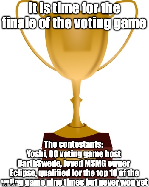 The link to the voting is in the comments | It is time for the finale of the voting game; The contestants: 
Yoshi, OG voting game host 
DarthSwede, loved MSMG owner 
Eclipse, qualified for the top 10 of the voting game nine times but never won yet | image tagged in blank trophy,voting game s5 | made w/ Imgflip meme maker