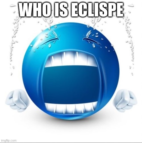 people are going to think Im raging baiting but I really have no clue whats good about him | WHO IS ECLISPE | image tagged in crying blue guy | made w/ Imgflip meme maker