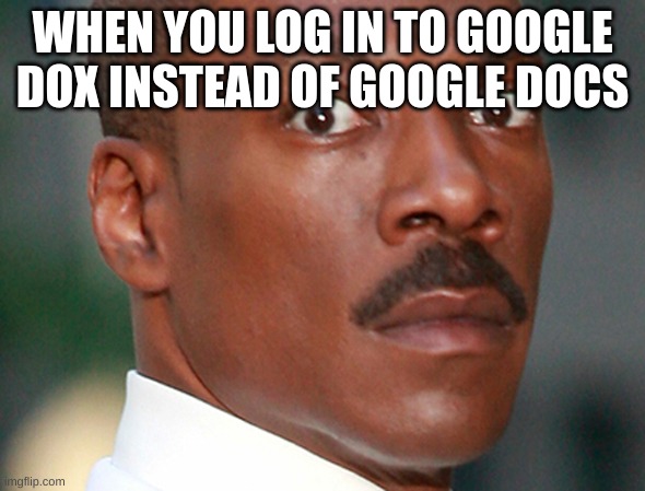 uh oh | WHEN YOU LOG IN TO GOOGLE DOX INSTEAD OF GOOGLE DOCS | image tagged in eddie murphy uh oh | made w/ Imgflip meme maker