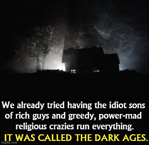 We already tried having the idiot sons 
of rich guys and greedy, power-mad 
religious crazies run everything. IT WAS CALLED THE DARK AGES. | image tagged in dark,idiot,arrogant rich man,greedy,power,religious | made w/ Imgflip meme maker