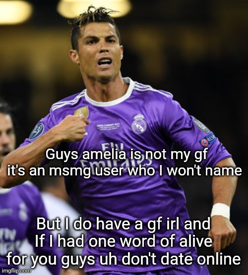 Ronaldo | Guys amelia is not my gf it's an msmg user who I won't name; But I do have a gf irl and If I had one word of alive for you guys uh don't date online | image tagged in ronaldo | made w/ Imgflip meme maker