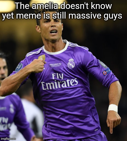 Ronaldo | The amelia doesn't know yet meme is still massive guys | image tagged in ronaldo | made w/ Imgflip meme maker