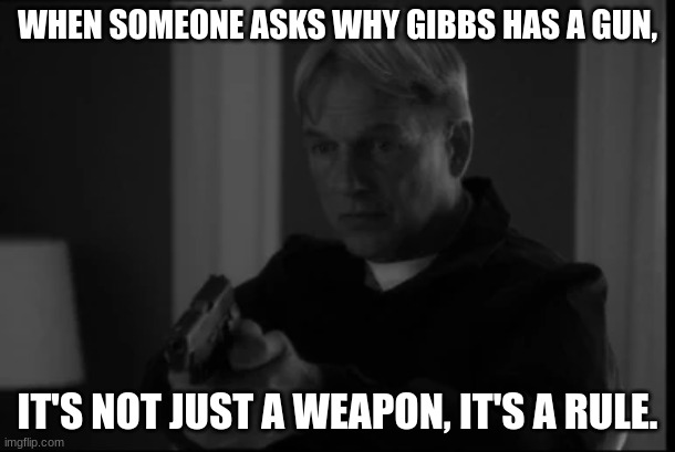 special agent leroy jethro gibbs | WHEN SOMEONE ASKS WHY GIBBS HAS A GUN, IT'S NOT JUST A WEAPON, IT'S A RULE. | image tagged in special agent leroy jethro gibbs | made w/ Imgflip meme maker