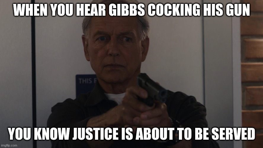 special agent leroy jethro gibbs | WHEN YOU HEAR GIBBS COCKING HIS GUN; YOU KNOW JUSTICE IS ABOUT TO BE SERVED | image tagged in special agent leroy jethro gibbs | made w/ Imgflip meme maker