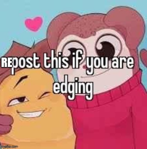 RE | image tagged in post this if you are edging | made w/ Imgflip meme maker