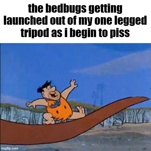 t | the bedbugs getting launched out of my one legged tripod as i begin to piss | image tagged in flintstones sliding down the dinosaur | made w/ Imgflip meme maker