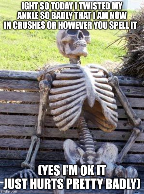 Waiting Skeleton | IGHT SO TODAY I TWISTED MY ANKLE SO BADLY THAT I AM NOW IN CRUSHES OR HOWEVER YOU SPELL IT; (YES I'M OK IT JUST HURTS PRETTY BADLY) | image tagged in memes,waiting skeleton | made w/ Imgflip meme maker