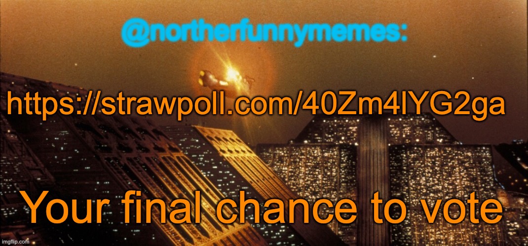 https://strawpoll.com/40Zm4lYG2ga | https://strawpoll.com/40Zm4lYG2ga; Your final chance to vote | image tagged in northerfunnymemes announcement template,voting game s5 | made w/ Imgflip meme maker