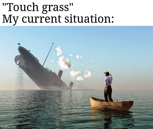 Sinking ship | "Touch grass"
My current situation: | image tagged in sinking ship | made w/ Imgflip meme maker