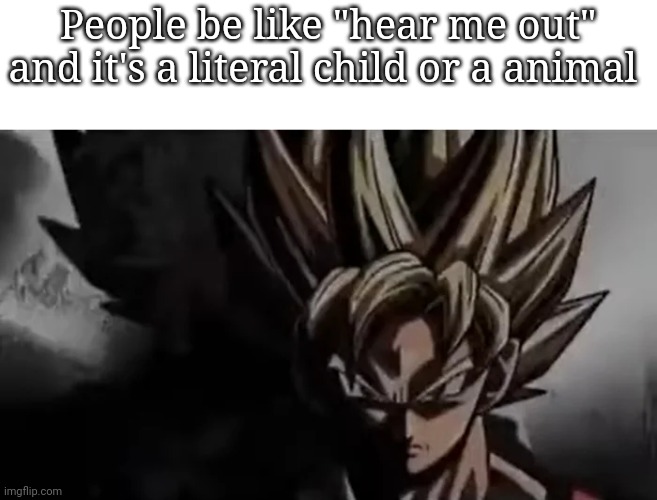 Goku Staring | People be like "hear me out" and it's a literal child or a animal | image tagged in goku staring | made w/ Imgflip meme maker