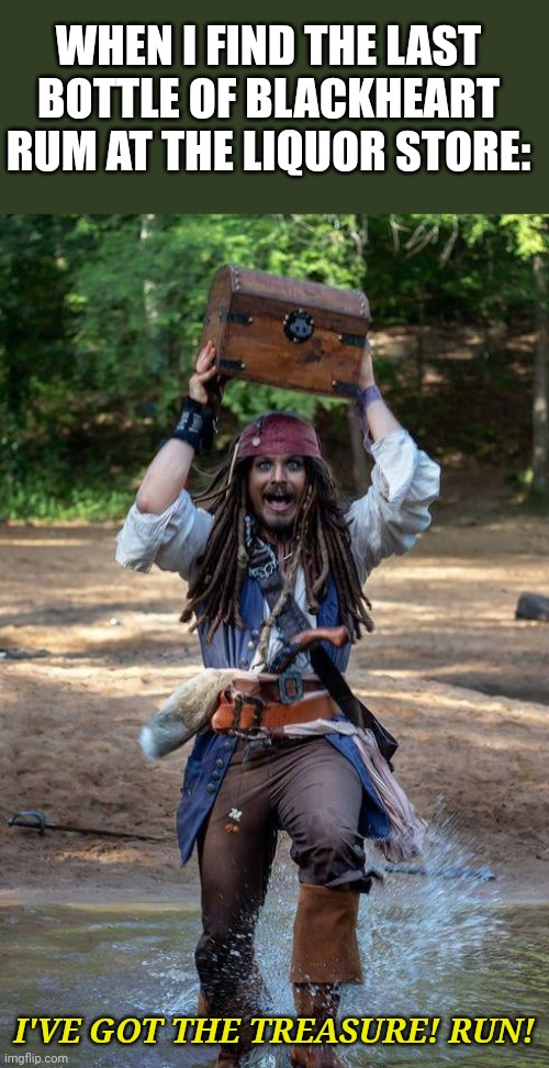 I GOT THE LAST BOTTLE! | WHEN I FIND THE LAST BOTTLE OF BLACKHEART RUM AT THE LIQUOR STORE:; I'VE GOT THE TREASURE! RUN! | image tagged in jack sparrow,rum,liquor store,alcohol,pirates | made w/ Imgflip meme maker