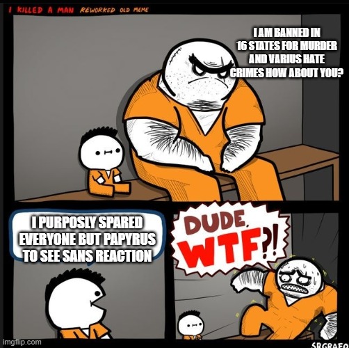 Srgrafo dude wtf | I AM BANNED IN 16 STATES FOR MURDER AND VARIUS HATE CRIMES HOW ABOUT YOU? I PURPOSLY SPARED EVERYONE BUT PAPYRUS TO SEE SANS REACTION | image tagged in srgrafo dude wtf,undertale,undertale papyrus,undertale sans | made w/ Imgflip meme maker