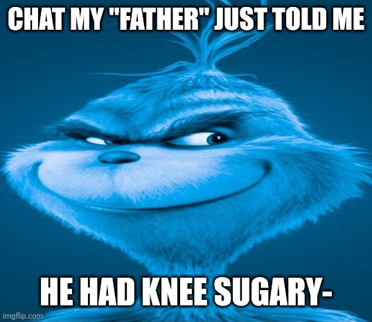 CONGRATS RICHARD YOUR BEING MEMED, NOW PISS OFF- | CHAT MY "FATHER" JUST TOLD ME; HE HAD KNEE SUGARY- | image tagged in blue grinch | made w/ Imgflip meme maker