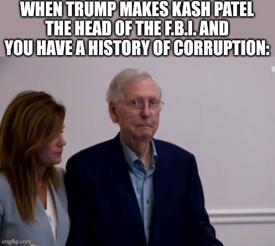 NOT GOOD FOR THE DEEP STATE | WHEN TRUMP MAKES KASH PATEL THE HEAD OF THE F.B.I. AND YOU HAVE A HISTORY OF CORRUPTION: | image tagged in president trump,fbi,kash patel,mitch mcconnell,deep state,politics | made w/ Imgflip meme maker