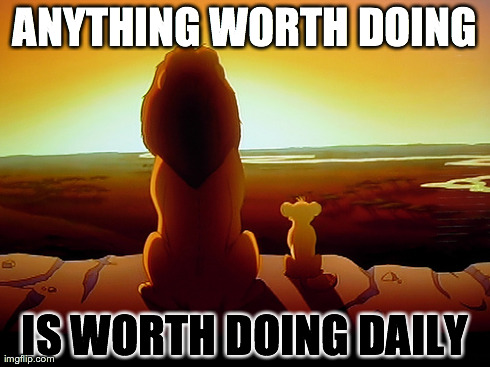 Lion King Meme | ANYTHING WORTH DOING IS WORTH DOING DAILY | image tagged in memes,lion king | made w/ Imgflip meme maker